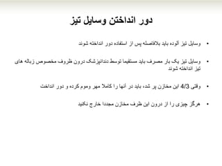 ‫وسایل‬ ‫انداختن‬ ‫دور‬‫تیز‬
•‫وسایل‬‫انداخته‬ ‫دور‬ ‫استفاده‬ ‫از‬ ‫پس‬ ‫بالفاصله‬ ‫باید‬ ‫آلوده‬ ‫تیز‬‫شوند‬
•‫زب‬ ‫مخصوص‬ ‫ظروف‬ ‫درون‬ ‫دندانپزشک‬ ‫توسط‬ ‫مستقیما‬ ‫باید‬ ‫مصرف‬ ‫بار‬ ‫یک‬ ‫تیز‬ ‫وسایل‬‫های‬ ‫اله‬
‫انداخته‬ ‫تیز‬‫شوند‬
•‫وقتی‬4/3‫دور‬ ‫و‬ ‫کرده‬ ‫وموم‬ ‫مهر‬ ‫کامال‬ ‫را‬ ‫آنها‬ ‫در‬ ‫باید‬ ،‫شد‬ ‫پر‬ ‫مخازن‬ ‫این‬‫انداخت‬
•‫هرگز‬‫ظرف‬ ‫این‬ ‫درون‬ ‫از‬ ‫را‬ ‫چیزی‬‫مخازن‬‫مجددا‬‫خارج‬‫نکنید‬
 