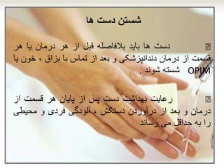 ‫ها‬ ‫دست‬ ‫شستن‬
€‫دست‬‫ها‬‫باید‬‫بالفاصله‬‫قبل‬‫از‬‫هر‬‫درمان‬‫یا‬‫هر‬
‫قسمت‬‫از‬‫درمان‬‫دندانپزشکی‬‫و‬‫بعد‬‫از‬‫تماس‬‫با‬‫بزاق‬،‫خو‬‫ن‬‫یا‬
OPIM‫شسته‬‫شوند‬.
€‫رعایت‬‫بهداشت‬‫دست‬‫پس‬‫از‬‫پایان‬‫هر‬‫قسمت‬‫از‬
‫درمان‬‫و‬‫بعد‬‫از‬‫درآوردن‬‫دستکش‬،‫آلودگی‬‫فردی‬‫و‬‫محیطی‬
‫را‬‫به‬‫حداقل‬‫می‬‫رساند‬
 