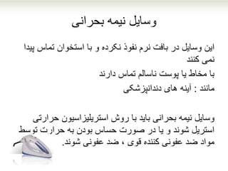 ‫وسایل‬‫نیمه‬‫بحرانی‬
‫این‬‫تماس‬ ‫استخوان‬ ‫با‬ ‫و‬ ‫نکرده‬ ‫نفوذ‬ ‫نرم‬ ‫بافت‬ ‫در‬ ‫وسایل‬‫پیدا‬
‫نمی‬‫کنند‬
‫با‬‫تماس‬ ‫ناسالم‬ ‫پوست‬ ‫یا‬ ‫مخاط‬‫دارند‬
‫مانند‬:‫های‬ ‫آینه‬‫دندانپزشکی‬
‫وسایل‬‫نیمه‬‫حرا‬ ‫استریلیزاسیون‬ ‫روش‬ ‫با‬ ‫باید‬ ‫بحرانی‬‫رتی‬
‫توس‬ ‫حرارت‬ ‫به‬ ‫بودن‬ ‫حساس‬ ‫صورت‬ ‫در‬ ‫یا‬ ‫و‬ ‫شوند‬ ‫استریل‬‫ط‬
‫شوند‬ ‫عفونی‬ ‫ضد‬ ، ‫قوی‬ ‫کننده‬ ‫عفونی‬ ‫ضد‬ ‫مواد‬.
 