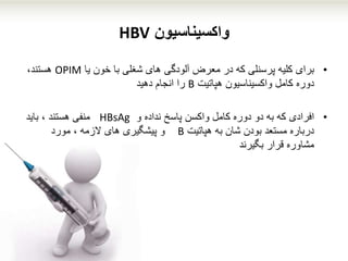 ‫واکسیناسیون‬HBV
•‫برای‬‫خون‬ ‫با‬ ‫شغلی‬ ‫های‬ ‫آلودگی‬ ‫معرض‬ ‫در‬ ‫که‬ ‫پرسنلی‬ ‫کلیه‬‫یا‬OPIM،‫هستند‬
‫دوره‬‫هپاتیت‬ ‫واکسیناسیون‬ ‫کامل‬B‫را‬‫انجام‬‫دهید‬
•‫افرادی‬‫و‬ ‫نداده‬ ‫پاسخ‬ ‫واکسن‬ ‫کامل‬ ‫دوره‬ ‫دو‬ ‫به‬ ‫که‬HBsAg‫باید‬ ، ‫هستند‬ ‫منفی‬
‫هپاتیت‬ ‫به‬ ‫شان‬ ‫بودن‬ ‫مستعد‬ ‫درباره‬B‫مورد‬ ، ‫الزمه‬ ‫های‬ ‫پیشگیری‬ ‫و‬
‫بگیرند‬ ‫قرار‬ ‫مشاوره‬
 