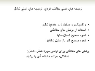 ‫ﻫﺎ‬ ‫ﺗﻮﺻﻴﻪ‬‫ا‬ ‫ي‬‫ﻓﺮ‬ ‫ﺣﻔﺎﻇﺖ‬ ‫ﻳﻤﻨﻲ‬‫دي‬‫ﻫﺎ‬ ‫ﺗﻮﺻﻴﻪ‬‫ا‬ ‫ي‬‫ﺷﺎﻣﻞ‬ ‫ﻳﻤﻨﻲ‬
•‫وا‬‫ﻛﺴﻴﻨﺎﺳﻴﻮ‬‫ن‬‫د‬‫ﺳﺘﻴﺎ‬‫ران‬‫د‬ ‫و‬‫ﻧﺪ‬‫ا‬‫ﻧﭙﺰﺷﻜﺎ‬‫ن‬
•‫ا‬‫ﺳﺘﻔﺎ‬‫ده‬‫از‬‫ﻫﺎ‬ ‫ﭘﻮﺷﺶ‬‫ي‬‫ﺣﻔﺎﻇﺘﻲ‬
•‫ﻧﺤﻮ‬‫ه‬‫ﺻﺤﻴﺢ‬‫ﺷﺴﺘﻦ‬‫د‬‫ﺳﺘﻬﺎ‬
•‫ﻧﺤﻮ‬‫ه‬‫ﻛﺎ‬ ‫ﺻﺤﻴﺢ‬‫ر‬‫ﺑﺎ‬‫و‬‫ﺳﺎﻳﻞ‬‫ﻧﻮ‬‫ك‬‫ﺗﻴﺰ‬
‫ﭘﻮﺷﺶ‬‫ﻫﺎ‬‫ي‬‫ﺑﺮ‬ ‫ﺣﻔﺎﻇﺘﻲ‬‫اي‬‫ﻧﻮ‬‫ا‬‫ﻣﻮ‬ ‫ﺣﻲ‬‫رد‬‫ﺧﻄﺮ‬،‫ﺷﺎﻣﻞ‬:
‫د‬‫ﺳﺘﻜﺶ‬،‫ﻋﻴﻨﻚ‬،‫ﻣﺎﺳﻚ‬،‫ﮔﺎ‬‫ن‬‫ﻳﺎ‬‫پیشبند‬
 