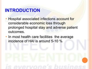 INTRODUCTION
• Hospital associated infections account for
considerable economic loss through
prolonged hospital stay and adverse patient
outcomes.
• In most health care facilities the average
incidence of HAI is around 5-10 %
 