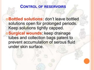CONTROL OF RESERVOIRS
Bottled solutions: don’t leave bottled
solutions open for prolonged periods.
Keep solutions tightly capped.
Surgical wounds: keep drainage
tubes and collection bags patent to
prevent accumulation of serous fluid
under skin surface.
 