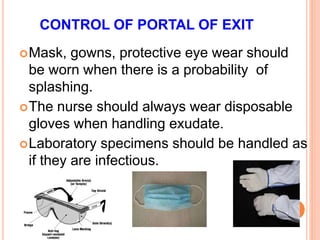 CONTROL OF PORTAL OF EXIT
Mask, gowns, protective eye wear should
be worn when there is a probability of
splashing.
The nurse should always wear disposable
gloves when handling exudate.
Laboratory specimens should be handled as
if they are infectious.
 