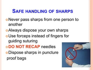SAFE HANDLING OF SHARPS
Never pass sharps from one person to
another
Always dispose your own sharps
Use forceps instead of fingers for
guiding suturing
DO NOT RECAP needles
Dispose sharps in puncture
proof bags
 