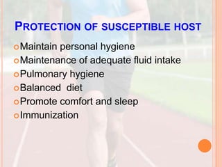 PROTECTION OF SUSCEPTIBLE HOST
Maintain personal hygiene
Maintenance of adequate fluid intake
Pulmonary hygiene
Balanced diet
Promote comfort and sleep
Immunization
 