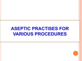 ASEPTIC PRACTISES FOR
VARIOUS PROCEDURES
 
