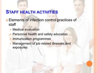 STAFF HEALTH ACTIVITIES
 Elements of infection control practices of
staff
 Medical evaluation
 Personnel health and safety education
 Immunization programmes
 Management of job related illnesses and
exposures
 