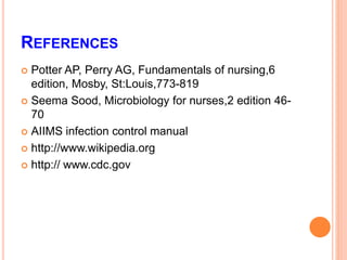 REFERENCES
 Potter AP, Perry AG, Fundamentals of nursing,6
edition, Mosby, St:Louis,773-819
 Seema Sood, Microbiology for nurses,2 edition 46-
70
 AIIMS infection control manual
 http://www.wikipedia.org
 http:// www.cdc.gov
 