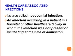 HEALTH CARE ASSOCIATED
INFECTIONS
It’s also called nosocomial infection.
An infection occurring in a patient in a
hospital or other healthcare facility in
whom the infection was not present or
incubating at the time of admission.
 