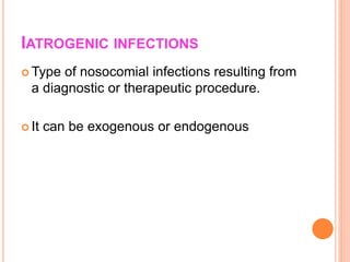 IATROGENIC INFECTIONS
 Type of nosocomial infections resulting from
a diagnostic or therapeutic procedure.
 It can be exogenous or endogenous
 
