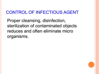CONTROL OF INFECTIOUS AGENT
Proper cleansing, disinfection,
sterilization of contaminated objects
reduces and often eliminate micro
organisms.
 