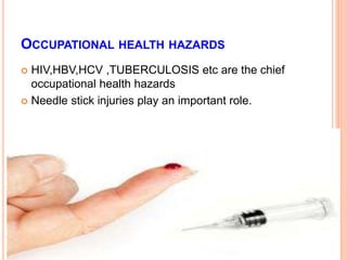 OCCUPATIONAL HEALTH HAZARDS
 HIV,HBV,HCV ,TUBERCULOSIS etc are the chief
occupational health hazards
 Needle stick injuries play an important role.
 