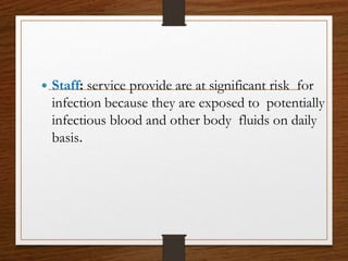  Staff: service provide are at significant risk for
infection because they are exposed to potentially
infectious blood and other body fluids on daily
basis.
 