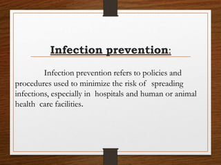 Infection prevention refers to policies and
procedures used to minimize the risk of spreading
infections, especially in hospitals and human or animal
health care facilities.
Infection prevention:
 