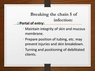 Portal of entry:
 Maintain integrity of skin and mucous
membrane.
 Prepare position of tubing, etc. may
prevent injuries and skin breakdown.
 Turning and positioning of debilitated
clients.
Breaking the chain 5 of
infection:
 