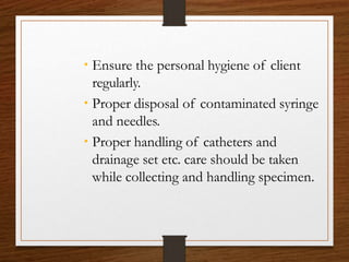  Ensure the personal hygiene of client
regularly.
 Proper disposal of contaminated syringe
and needles.
 Proper handling of catheters and
drainage set etc. care should be taken
while collecting and handling specimen.
 