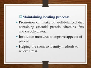 Maintaining healing process:
 Promotion of intake of well-balanced diet
containing essential protein, vitamins, fats
and carbohydrates.
 Institution measures to improve appetite of
patient.
 Helping the client to identify methods to
relieve stress.
 