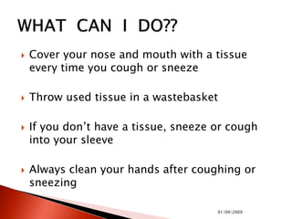  Cover your nose and mouth with a tissue
every time you cough or sneeze
 Throw used tissue in a wastebasket
 If you don’t have a tissue, sneeze or cough
into your sleeve
 Always clean your hands after coughing or
sneezing
01/09/2009
 
