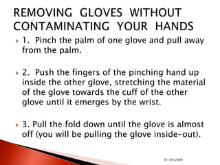  1. Pinch the palm of one glove and pull away
from the palm.
 2. Push the fingers of the pinching hand up
inside the other glove, stretching the material
of the glove towards the cuff of the other
glove until it emerges by the wrist.
 3. Pull the fold down until the glove is almost
off (you will be pulling the glove inside-out).
01/09/2009
 