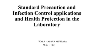 Standard Precaution and
Infection Control applications
and Health Protection in the
Laboratory
WALA HASSAN MUSTAFA
M.Sc U of G
 