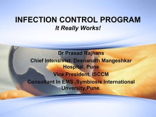 INFECTION CONTROL PROGRAM
It Really Works!
Dr Prasad Rajhans
Chief Intensivist, Deenanath Mangeshkar
Hospital, Pune
Vice President, ISCCM
Consultant In EMS ,Symbiosis International
Unversity,Pune.
 
