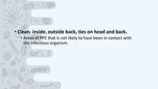 • Clean- inside, outside back, ties on head and back.
• Areas of PPE that is not likely to have been in contact with
the infectious organism.
 