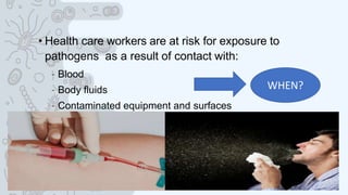 • Health care workers are at risk for exposure to
pathogens as a result of contact with:
– Blood
– Body fluids
– Contaminated equipment and surfaces
WHEN?
 
