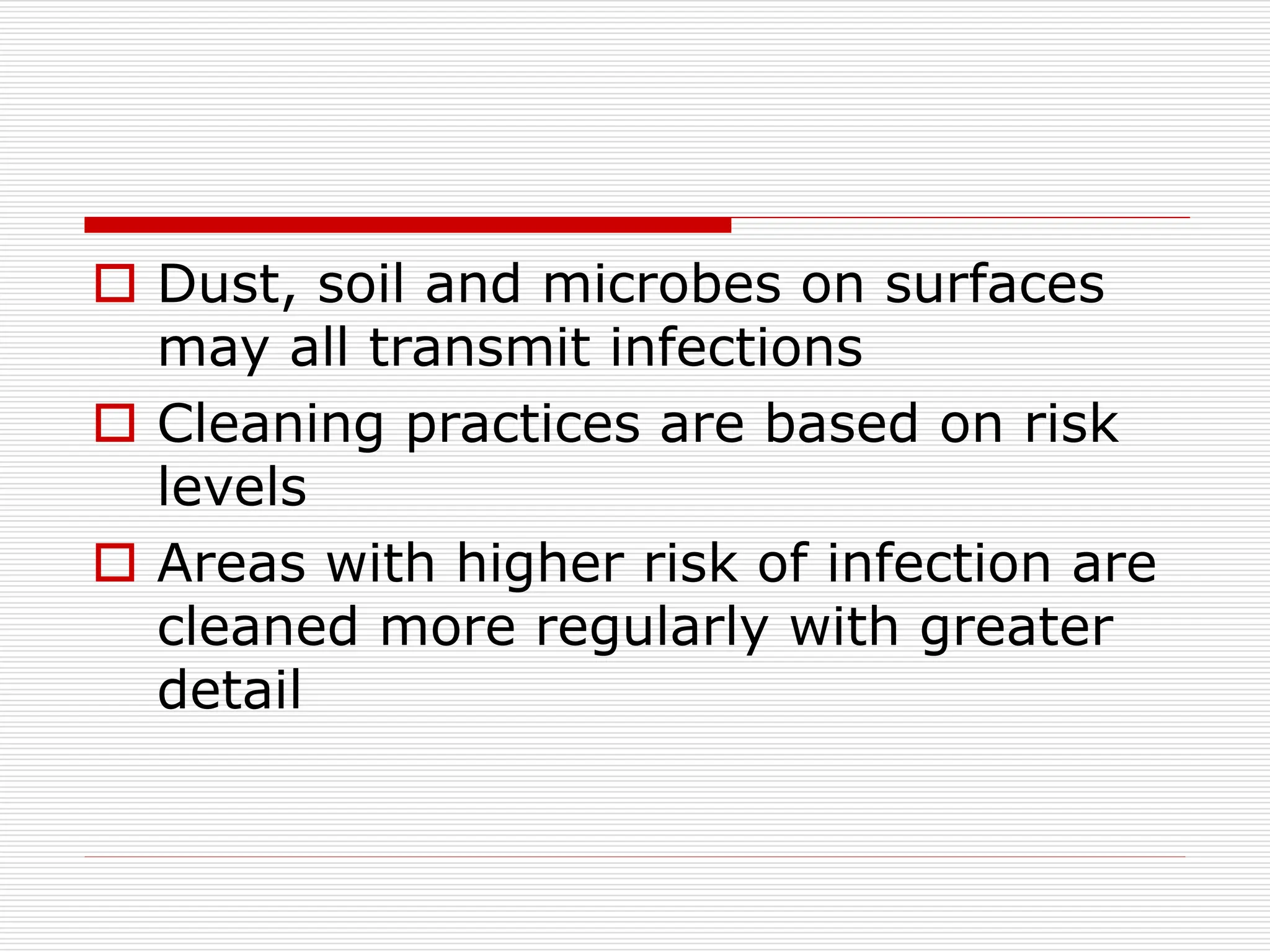  Dust, soil and microbes on surfaces
may all transmit infections
 Cleaning practices are based on risk
levels
 Areas with higher risk of infection are
cleaned more regularly with greater
detail
 