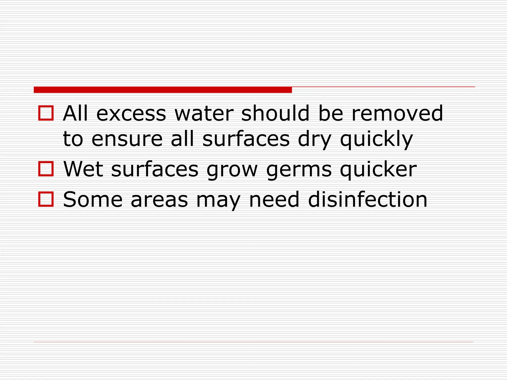  All excess water should be removed
to ensure all surfaces dry quickly
 Wet surfaces grow germs quicker
 Some areas may need disinfection
 