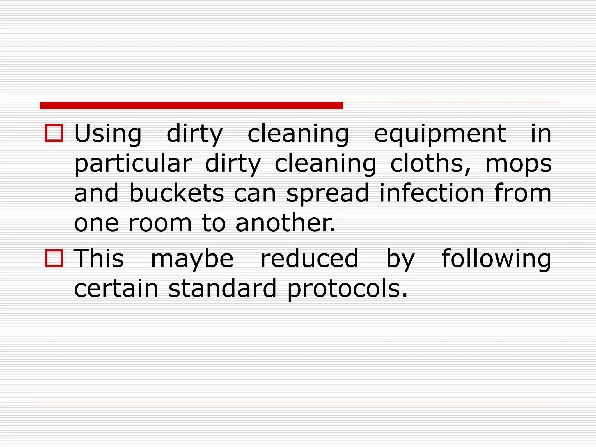  Using dirty cleaning equipment in
particular dirty cleaning cloths, mops
and buckets can spread infection from
one room to another.
 This maybe reduced by following
certain standard protocols.
 