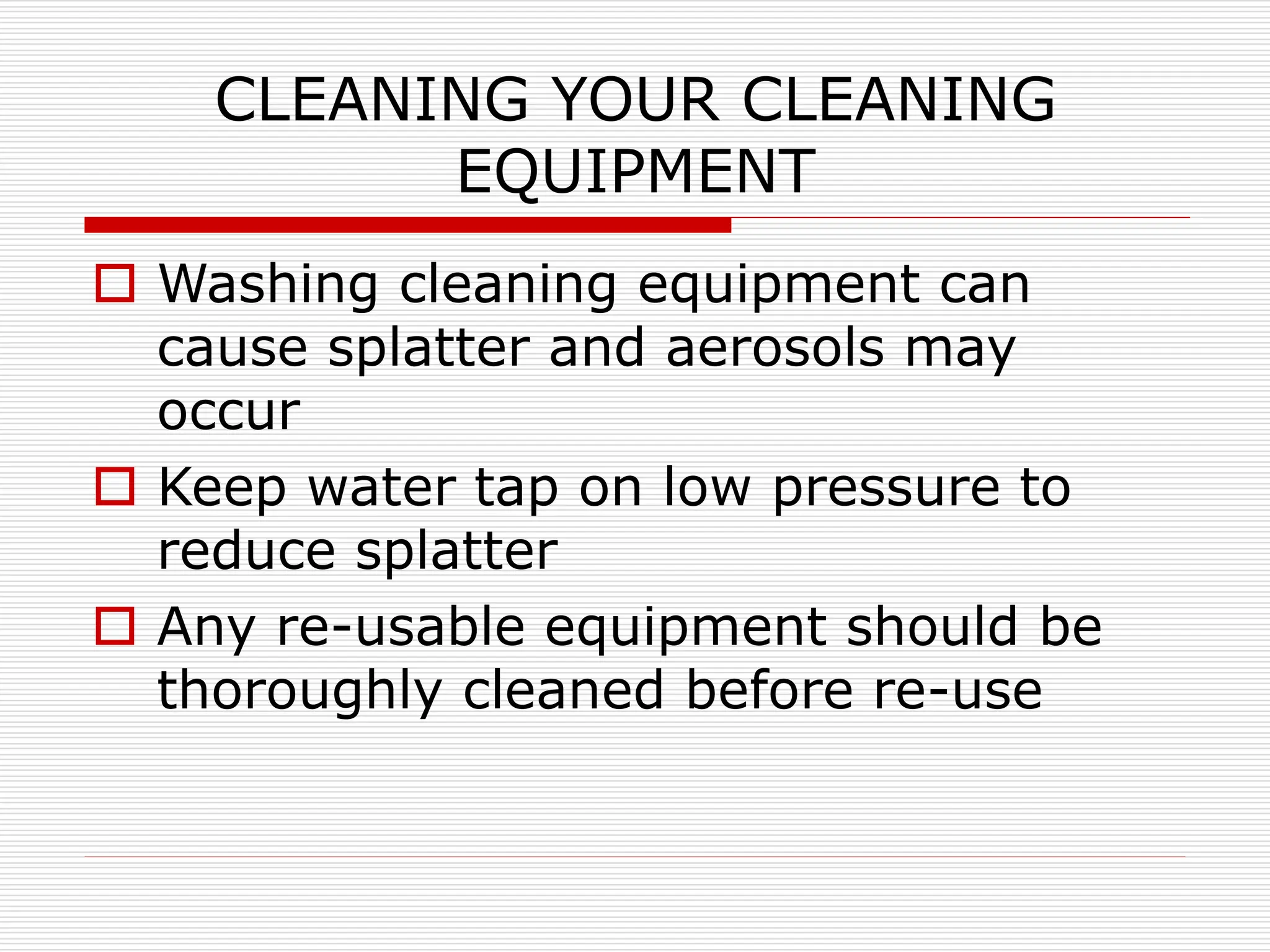 CLEANING YOUR CLEANING
EQUIPMENT
 Washing cleaning equipment can
cause splatter and aerosols may
occur
 Keep water tap on low pressure to
reduce splatter
 Any re-usable equipment should be
thoroughly cleaned before re-use
 