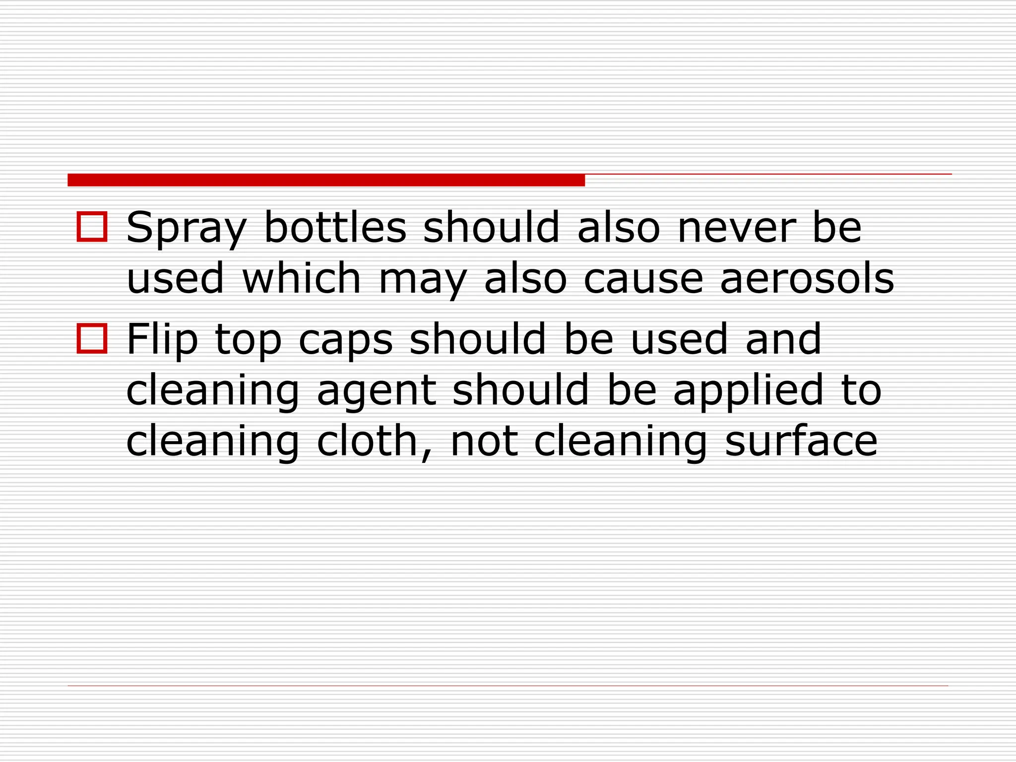  Spray bottles should also never be
used which may also cause aerosols
 Flip top caps should be used and
cleaning agent should be applied to
cleaning cloth, not cleaning surface
 