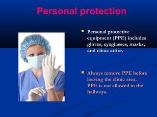 Personal protection
 Personal protective
equipment (PPE) includes
gloves, eyeglasses, masks,
and clinic attire.
 Always remove PPE before
leaving the clinic area.
PPE is not allowed in the
hallways.
 
