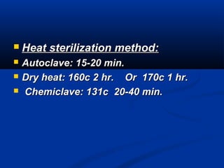  Heat sterilization method:Heat sterilization method:
 Autoclave: 15-20 min.Autoclave: 15-20 min.
 Dry heat: 160c 2 hr. Or 170c 1 hr.Dry heat: 160c 2 hr. Or 170c 1 hr.
 Chemiclave: 131c 20-40 min.Chemiclave: 131c 20-40 min.
 