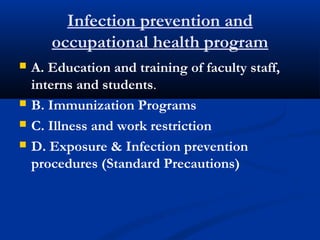 Infection prevention and
occupational health program
 A. Education and training of faculty staff,
interns and students.
 B. Immunization Programs
 C. Illness and work restriction
 D. Exposure & Infection prevention
procedures (Standard Precautions)
 