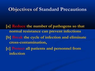 Objectives ofObjectives of Standard Precautions
[a} Reduce the number of pathogens so that
normal resistance can prevent infections
[b] Break the cycle of infection and eliminate
cross-contamination,
[c] Protect all patients and personnel from
infection
 