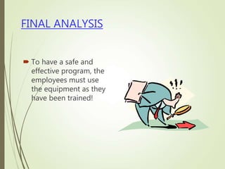 FINAL ANALYSIS
 To have a safe and
effective program, the
employees must use
the equipment as they
have been trained!
 