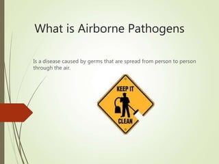 What is Airborne Pathogens
Is a disease caused by germs that are spread from person to person
through the air.
 