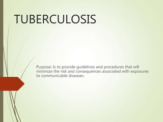 TUBERCULOSIS
Purpose: Is to provide guidelines and procedures that will
minimize the risk and consequences associated with exposures
to communicable diseases.
 