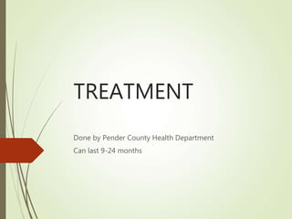 TREATMENT
Done by Pender County Health Department
Can last 9-24 months
 