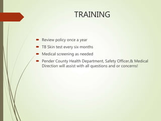 TRAINING
 Review policy once a year
 TB Skin test every six months
 Medical screening as needed
 Pender County Health Department, Safety Officer,& Medical
Direction will assist with all questions and or concerns!
 