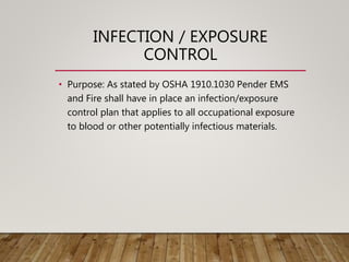 INFECTION / EXPOSURE
CONTROL
• Purpose: As stated by OSHA 1910.1030 Pender EMS
and Fire shall have in place an infection/exposure
control plan that applies to all occupational exposure
to blood or other potentially infectious materials.
 