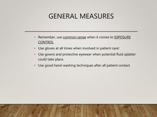 GENERAL MEASURES
• Remember, use common sense when it comes to EXPOSURE
CONTROL
• Use gloves at all times when involved in patient care!
• Use gowns and protective eyewear when potential fluid splatter
could take place.
• Use good hand-washing techniques after all patient contact.
 