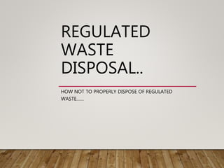 REGULATED
WASTE
DISPOSAL..
HOW NOT TO PROPERLY DISPOSE OF REGULATED
WASTE……
 