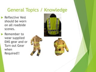 General Topics / Knowledge
 Reflective Vest
should be worn
on all roadside
scenes.
 Remember to
wear supplied
EMS gear and or
Turn out Gear
when
Required!!
 