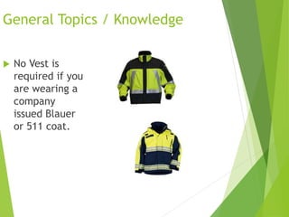 General Topics / Knowledge
 No Vest is
required if you
are wearing a
company
issued Blauer
or 511 coat.
 