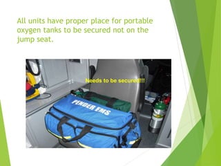 All units have proper place for portable
oxygen tanks to be secured not on the
jump seat.
Needs to be secured!!!
 