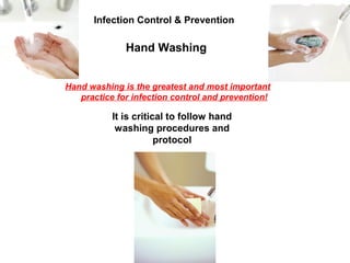 Hand Washing
Infection Control & Prevention
Hand washing is the greatest and most important
practice for infection control and prevention!
It is critical to follow hand
washing procedures and
protocol
 