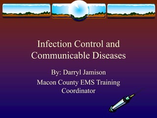 Infection Control and
Communicable Diseases
By: Darryl Jamison
Macon County EMS Training
Coordinator
 
